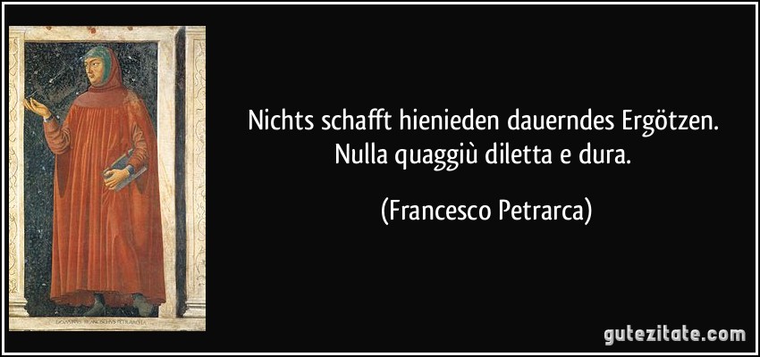 Nichts schafft hienieden dauerndes Ergötzen. Nulla quaggiù diletta e dura. (Francesco Petrarca)