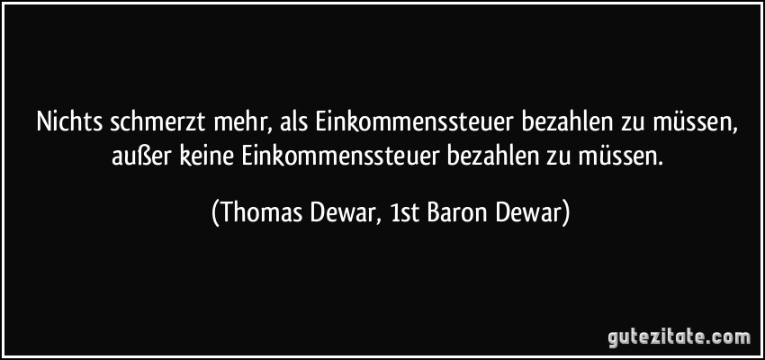 Nichts schmerzt mehr, als Einkommenssteuer bezahlen zu müssen, außer keine Einkommenssteuer bezahlen zu müssen. (Thomas Dewar, 1st Baron Dewar)