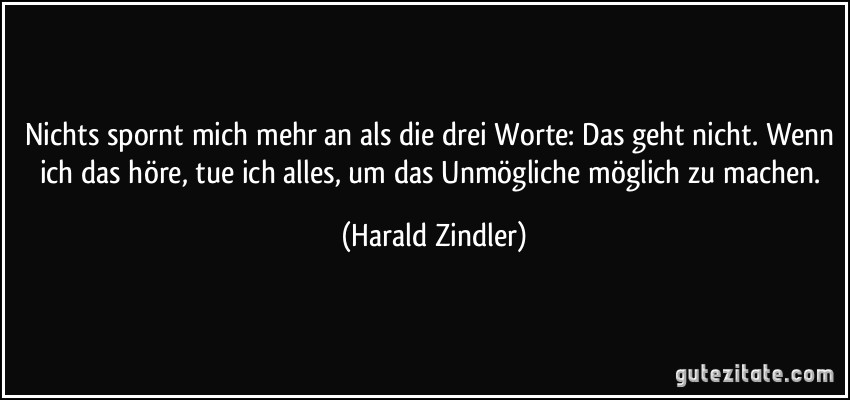 Nichts spornt mich mehr an als die drei Worte: Das geht nicht. Wenn ich das höre, tue ich alles, um das Unmögliche möglich zu machen. (Harald Zindler)