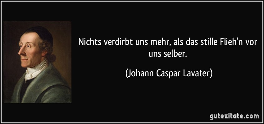 Nichts verdirbt uns mehr, als das stille Flieh'n vor uns selber. (Johann Caspar Lavater)