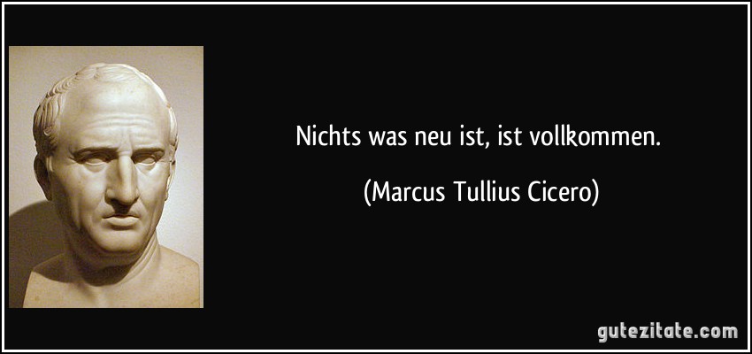 Nichts was neu ist, ist vollkommen. (Marcus Tullius Cicero)