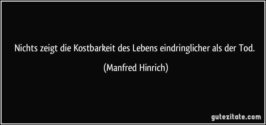 Nichts zeigt die Kostbarkeit des Lebens eindringlicher als der Tod. (Manfred Hinrich)