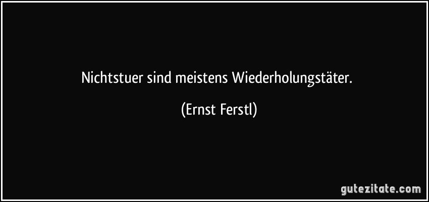 Nichtstuer sind meistens Wiederholungstäter. (Ernst Ferstl)