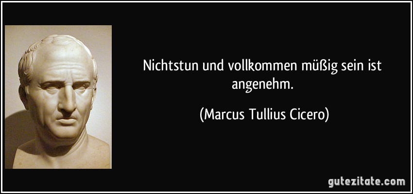 Nichtstun und vollkommen müßig sein ist angenehm. (Marcus Tullius Cicero)