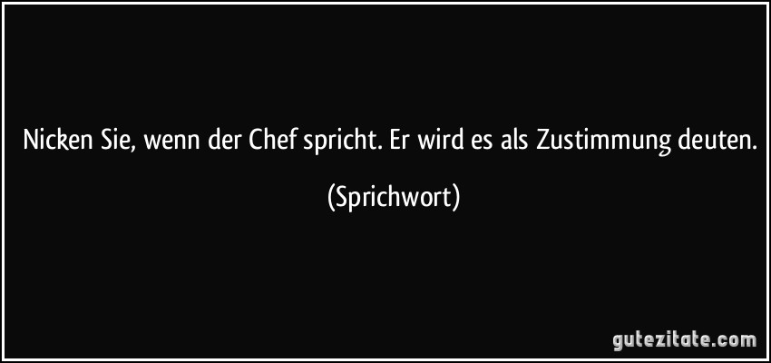 Nicken Sie, wenn der Chef spricht. Er wird es als Zustimmung deuten. (Sprichwort)