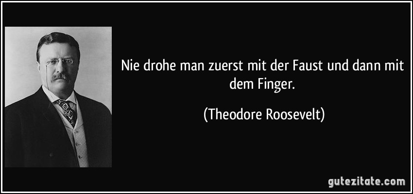 Nie drohe man zuerst mit der Faust und dann mit dem Finger. (Theodore Roosevelt)
