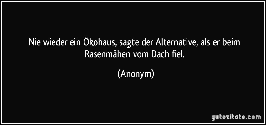 Nie wieder ein Ökohaus, sagte der Alternative, als er beim Rasenmähen vom Dach fiel. (Anonym)