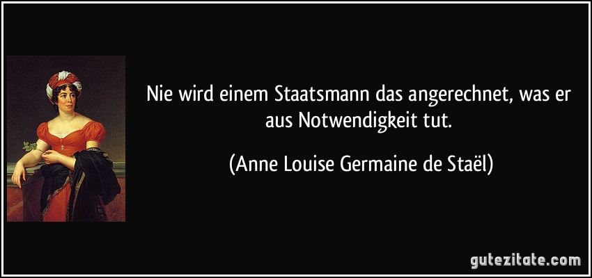 Nie wird einem Staatsmann das angerechnet, was er aus Notwendigkeit tut. (Anne Louise Germaine de Staël)