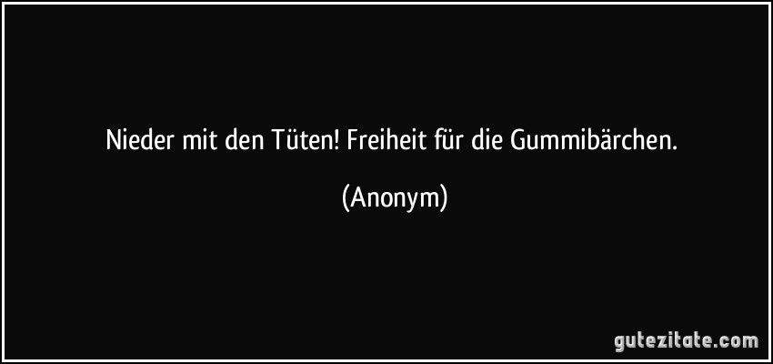 Nieder mit den Tüten! Freiheit für die Gummibärchen. (Anonym)