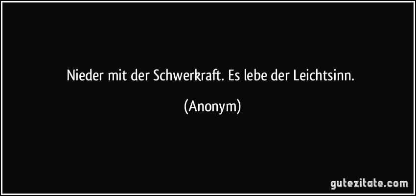 Nieder mit der Schwerkraft. Es lebe der Leichtsinn. (Anonym)