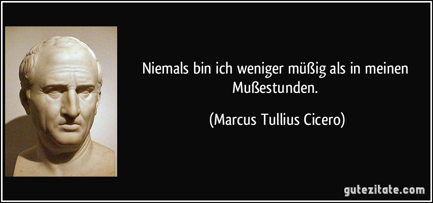 Niemals bin ich weniger müßig als in meinen Mußestunden. (Marcus Tullius Cicero)