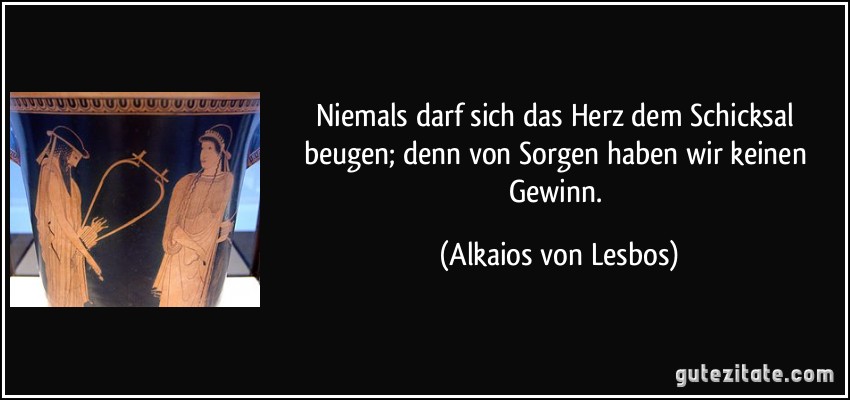 Niemals darf sich das Herz dem Schicksal beugen; denn von Sorgen haben wir keinen Gewinn. (Alkaios von Lesbos)