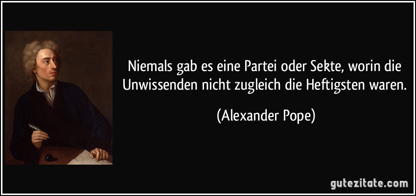Niemals gab es eine Partei oder Sekte, worin die Unwissenden nicht zugleich die Heftigsten waren. (Alexander Pope)