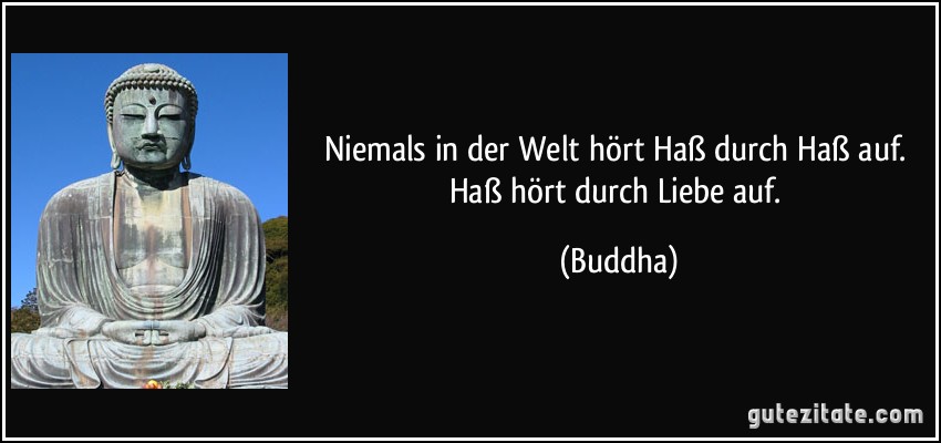Niemals in der Welt hört Haß durch Haß auf. Haß hört durch Liebe auf. (Buddha)