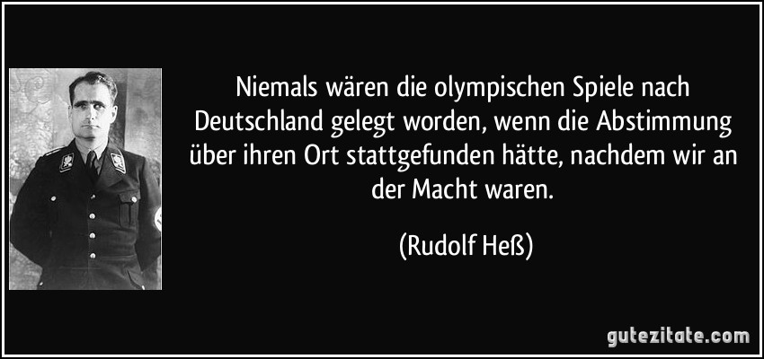 Niemals wären die olympischen Spiele nach Deutschland gelegt worden, wenn die Abstimmung über ihren Ort stattgefunden hätte, nachdem wir an der Macht waren. (Rudolf Heß)