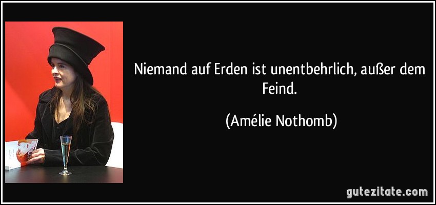 Niemand auf Erden ist unentbehrlich, außer dem Feind. (Amélie Nothomb)