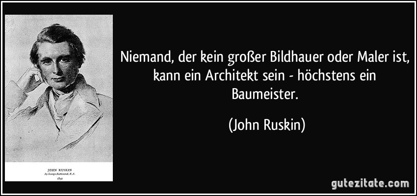 Niemand, der kein großer Bildhauer oder Maler ist, kann ein Architekt sein - höchstens ein Baumeister. (John Ruskin)