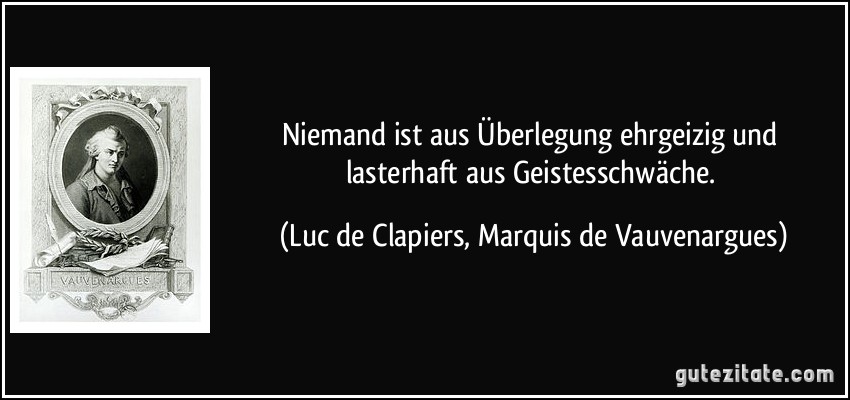 Niemand ist aus Überlegung ehrgeizig und lasterhaft aus Geistesschwäche. (Luc de Clapiers, Marquis de Vauvenargues)