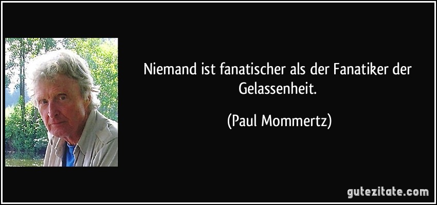 Niemand ist fanatischer als der Fanatiker der Gelassenheit. (Paul Mommertz)