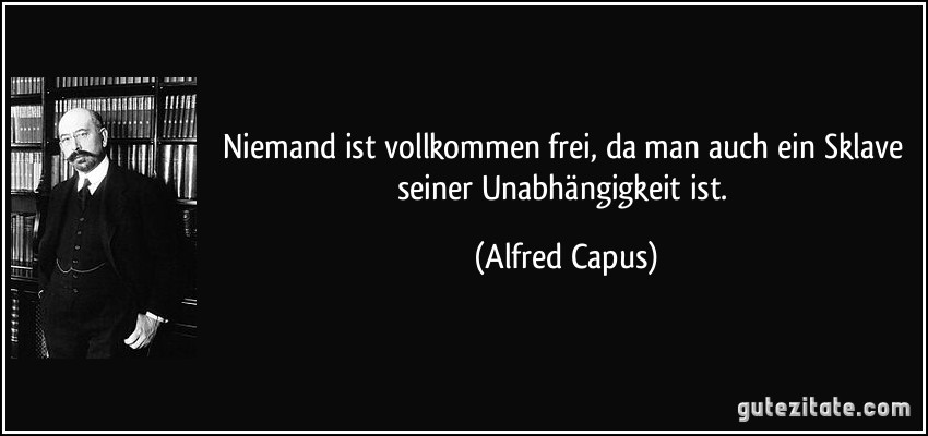 Niemand ist vollkommen frei, da man auch ein Sklave seiner Unabhängigkeit ist. (Alfred Capus)