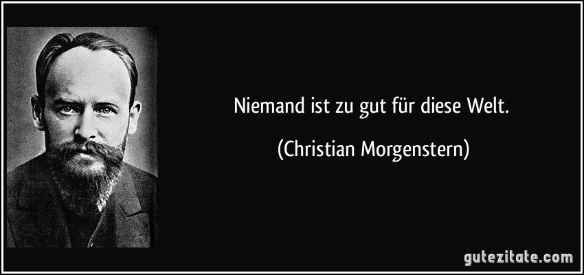 Niemand ist zu gut für diese Welt. (Christian Morgenstern)