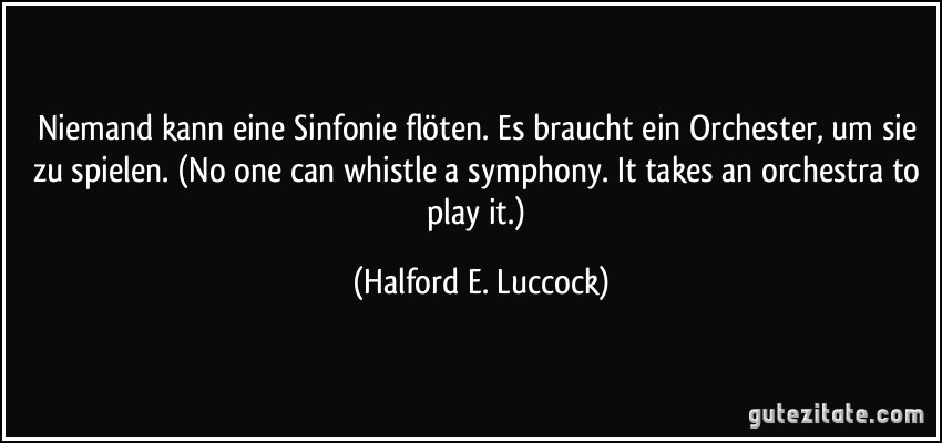 Niemand kann eine Sinfonie flöten. Es braucht ein Orchester, um sie zu spielen. (No one can whistle a symphony. It takes an orchestra to play it.) (Halford E. Luccock)