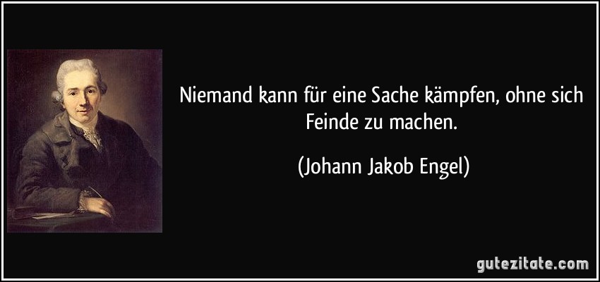 Niemand kann für eine Sache kämpfen, ohne sich Feinde zu machen. (Johann Jakob Engel)