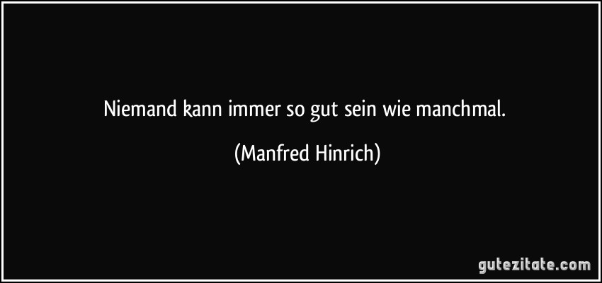 Niemand kann immer so gut sein wie manchmal. (Manfred Hinrich)