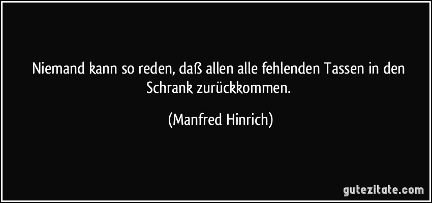 Niemand kann so reden, daß allen alle fehlenden Tassen in den Schrank zurückkommen. (Manfred Hinrich)