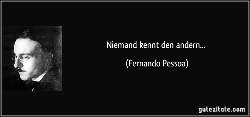 Niemand kennt den andern... (Fernando Pessoa)