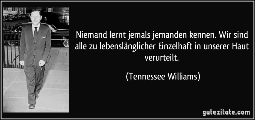 Niemand lernt jemals jemanden kennen. Wir sind alle zu lebenslänglicher Einzelhaft in unserer Haut verurteilt. (Tennessee Williams)