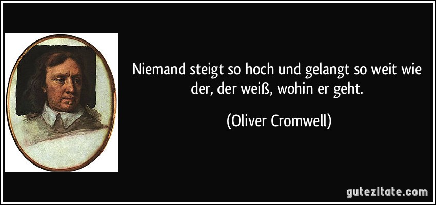 Niemand steigt so hoch und gelangt so weit wie der, der weiß, wohin er geht. (Oliver Cromwell)