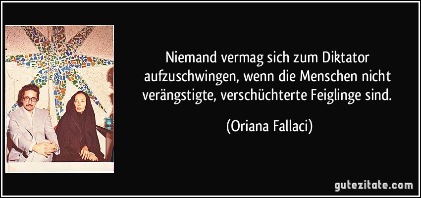 Niemand vermag sich zum Diktator aufzuschwingen, wenn die Menschen nicht verängstigte, verschüchterte Feiglinge sind. (Oriana Fallaci)