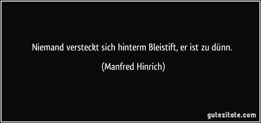 Niemand versteckt sich hinterm Bleistift, er ist zu dünn. (Manfred Hinrich)