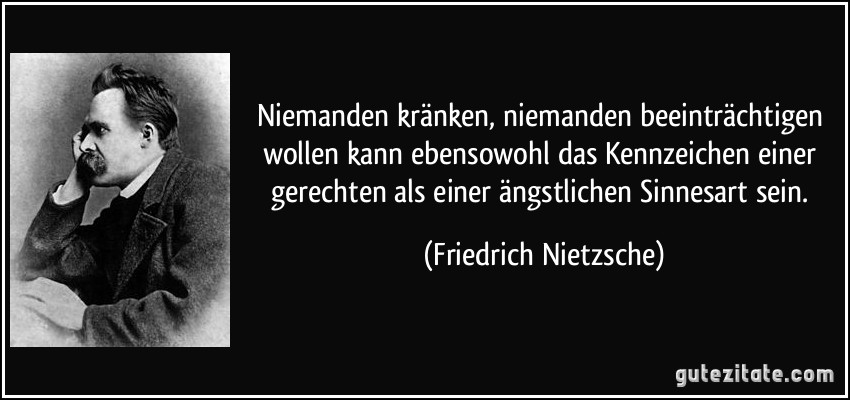 Niemanden kränken, niemanden beeinträchtigen wollen kann ebensowohl das Kennzeichen einer gerechten als einer ängstlichen Sinnesart sein. (Friedrich Nietzsche)