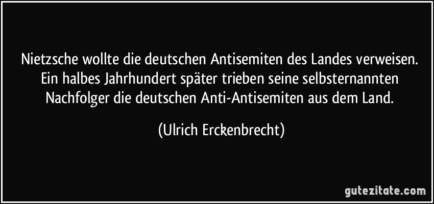 Nietzsche wollte die deutschen Antisemiten des Landes verweisen. Ein halbes Jahrhundert später trieben seine selbsternannten Nachfolger die deutschen Anti-Antisemiten aus dem Land. (Ulrich Erckenbrecht)