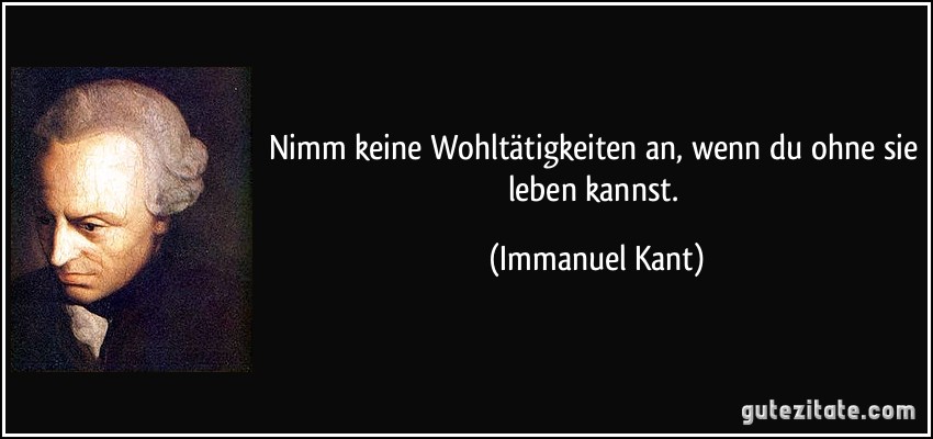 Nimm keine Wohltätigkeiten an, wenn du ohne sie leben kannst. (Immanuel Kant)