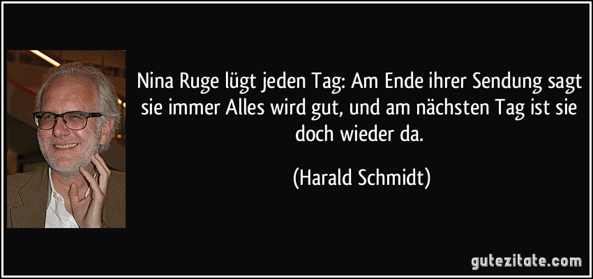 Nina Ruge lügt jeden Tag: Am Ende ihrer Sendung sagt sie immer Alles wird gut, und am nächsten Tag ist sie doch wieder da. (Harald Schmidt)