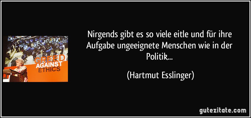 Nirgends gibt es so viele eitle und für ihre Aufgabe ungeeignete Menschen wie in der Politik... (Hartmut Esslinger)