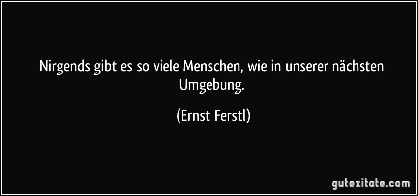 Nirgends gibt es so viele Menschen, wie in unserer nächsten Umgebung. (Ernst Ferstl)