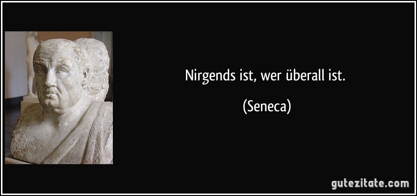 Nirgends ist, wer überall ist. (Seneca)