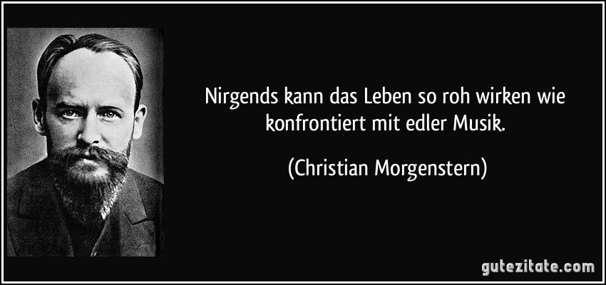 Nirgends kann das Leben so roh wirken wie konfrontiert mit edler Musik. (Christian Morgenstern)