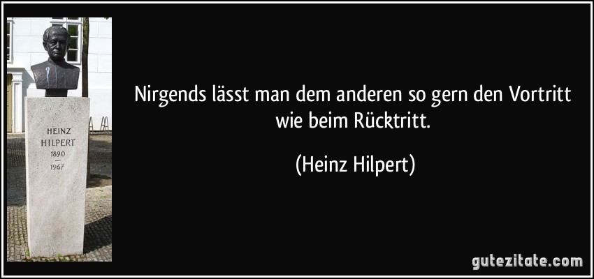 Nirgends lässt man dem anderen so gern den Vortritt wie beim Rücktritt. (Heinz Hilpert)