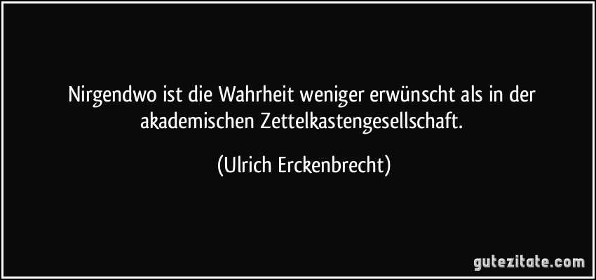 Nirgendwo ist die Wahrheit weniger erwünscht als in der akademischen Zettelkastengesellschaft. (Ulrich Erckenbrecht)