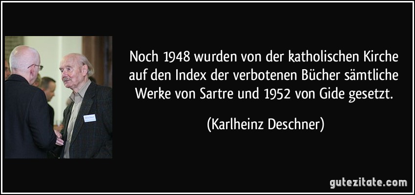 Noch 1948 wurden von der katholischen Kirche auf den Index der verbotenen Bücher sämtliche Werke von Sartre und 1952 von Gide gesetzt. (Karlheinz Deschner)
