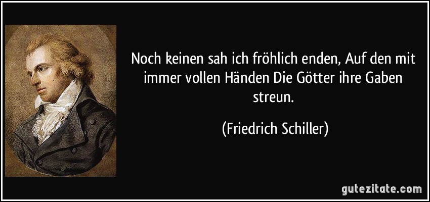 Noch keinen sah ich fröhlich enden, / Auf den mit immer vollen Händen / Die Götter ihre Gaben streun. (Friedrich Schiller)