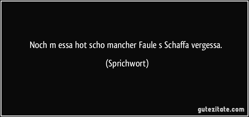 Noch m essa hot scho mancher Faule s Schaffa vergessa. (Sprichwort)