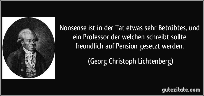 Nonsense ist in der Tat etwas sehr Betrübtes, und ein Professor der welchen schreibt sollte freundlich auf Pension gesetzt werden. (Georg Christoph Lichtenberg)