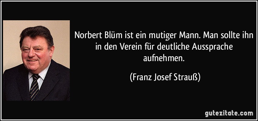 Norbert Blüm ist ein mutiger Mann. Man sollte ihn in den Verein für deutliche Aussprache aufnehmen. (Franz Josef Strauß)