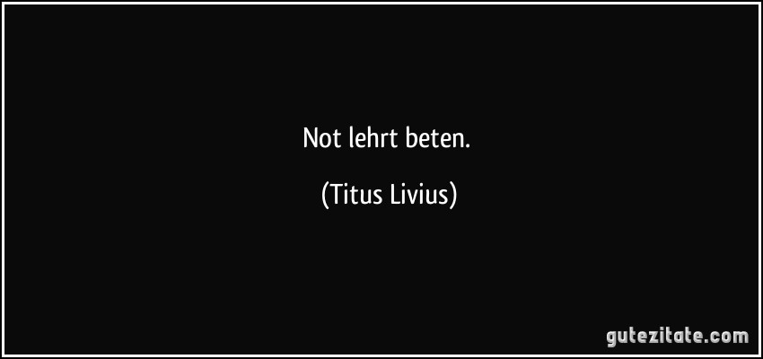 Not lehrt beten. (Titus Livius)
